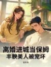 离婚进城当保姆,丰腴美人被宠坏